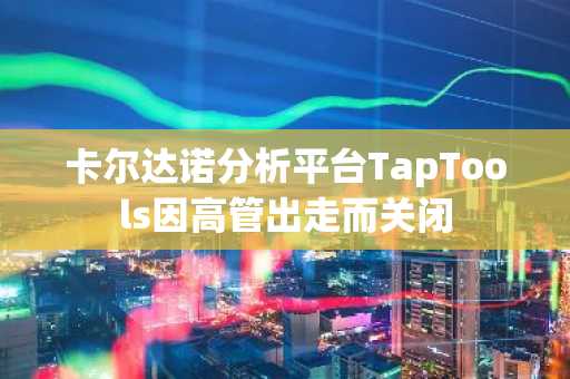 卡尔达诺分析平台TapTools因高管出走而关闭