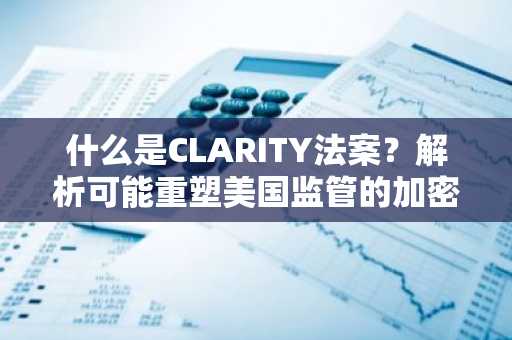 什么是CLARITY法案?解析可能重塑美国监管的加密货币法案