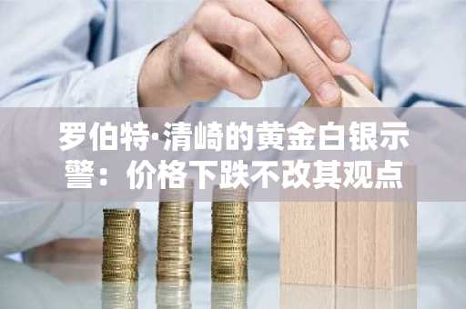 罗伯特·清崎的黄金白银示警:价格下跌不改其观点