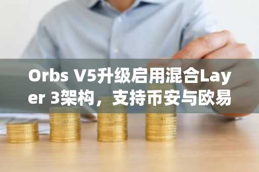 Orbs V5升级启用混合Layer 3架构，支持币安与欧易用户高效参与DeFi自动化交易