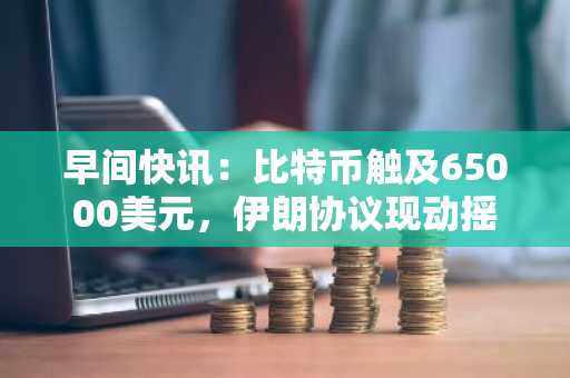 早间快讯:比特币触及65000美元,伊朗协议现动摇