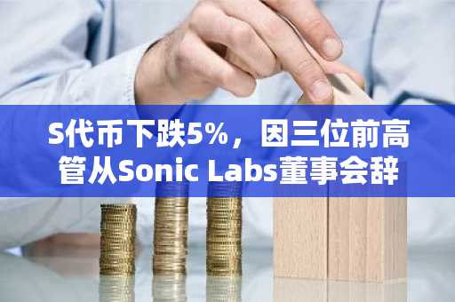 S代币下跌5%，因三位前高管从Sonic Labs董事会辞职