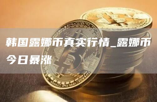 韩国露娜币真实行情_露娜币今日暴涨