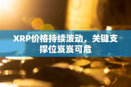 XRP价格持续波动,关键支撑位岌岌可危
