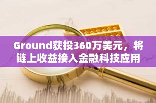 Ground获投360万美元,将链上收益接入金融科技应用