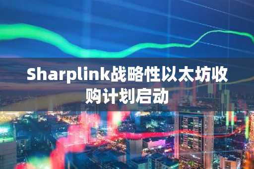 Sharplink战略性以太坊收购计划启动