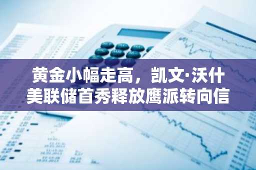 黄金小幅走高,凯文·沃什美联储首秀释放鹰派转向信号