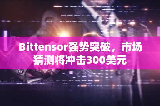 Bittensor强势突破，市场猜测将冲击300美元
