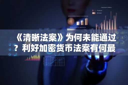 《清晰法案》为何未能通过?利好加密货币法案有何最新进展?未来两周至关重要。
