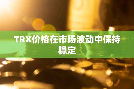 TRX价格在市场波动中保持稳定
