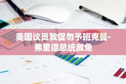 美国议员敦促勿予班克曼-弗里德总统赦免