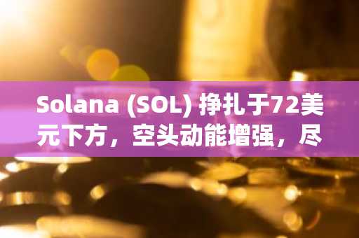 Solana (SOL) 挣扎于72美元下方，空头动能增强，尽管ETF录得上涨