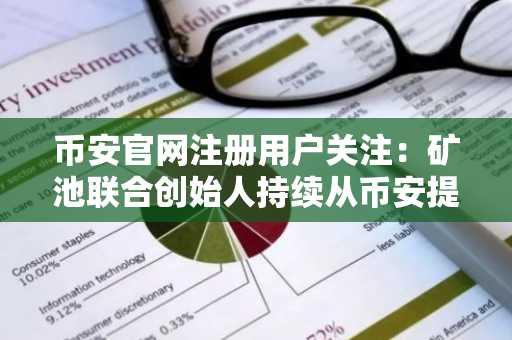 币安官网注册用户关注：矿池联合创始人持续从币安提币，累计增持超1.59亿美元
