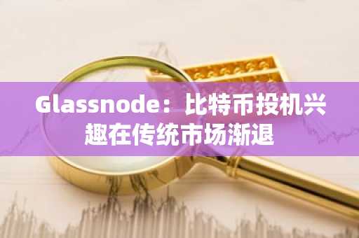 Glassnode：比特币投机兴趣在传统市场渐退