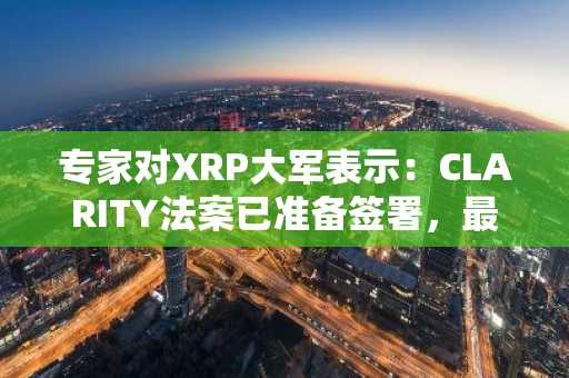 专家对XRP大军表示:CLARITY法案已准备签署,最终审查时间表公布
