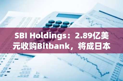 SBI Holdings:2.89亿美元收购Bitbank,将成日本最大加密货币交易所