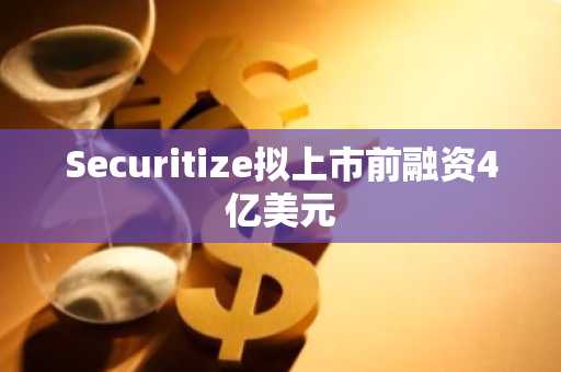 Securitize拟上市前融资4亿美元