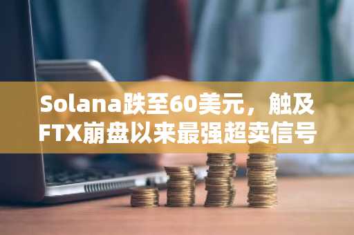 Solana跌至60美元，触及FTX崩盘以来最强超卖信号！交易员正紧盯哪些关键指标？