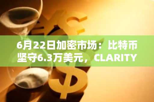 6月22日加密市场：比特币坚守6.3万美元，CLARITY法案参议院倒计时，BitMine四日后入列罗素1000指数