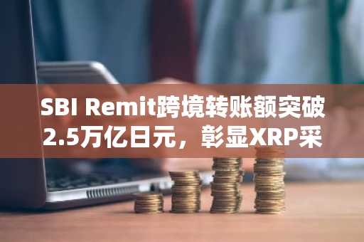 SBI Remit跨境转账额突破2.5万亿日元，彰显XRP采用成效