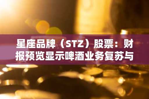 星座品牌(STZ)股票:财报预览显示啤酒业务复苏与利润率压力并存