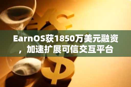 EarnOS获1850万美元融资,加速扩展可信交互平台