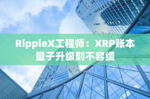 RippleX工程师：XRP账本量子升级刻不容缓