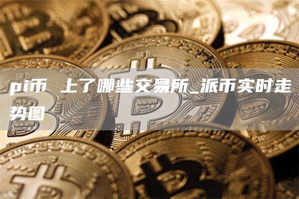 pi币 上了哪些交易所_派币实时走势图