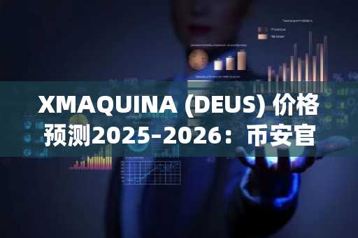XMAQUINA (DEUS) 价格预测2025–2026:币安官网注册后关注其上线机会