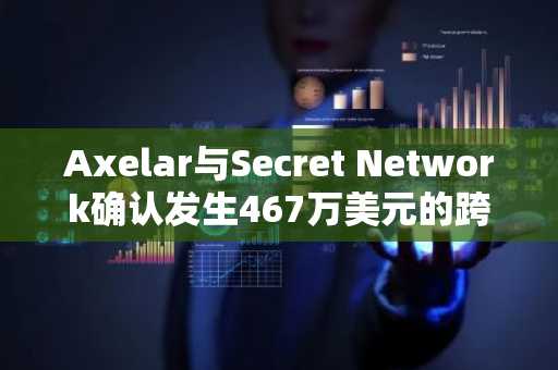 Axelar与Secret Network确认发生467万美元的跨链桥漏洞攻击